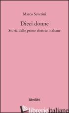 DIECI DONNE. STORIA DELLE PRIME DIECI ELETTRICI ITALIANE - SEVERINI MARCO
