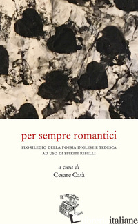 PER SEMPRE ROMANTICI. FLORILEGIO DELLA POESIA INGLESE E TEDESCA AD USO DI SPIRIT - CATA' C. (CUR.)