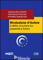 RIVOLUZIONE D'AUTORE. IL DIRITTO D'AUTORE TRA PRESENTE E FUTURO di FERRETTI ALESSANDRO; PRIMICERI SALVATORE; SPEDICATO ANNALISA