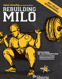 REBUILDING MILO. ENCICLOPEDIA DEL SOLLEVAMENTO PESI - HORSCHIG AARON