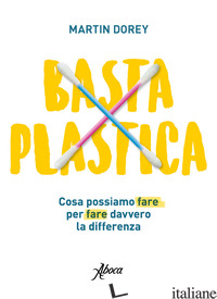 BASTA PLASTICA. COSA POSSIAMO FARE PER FARE DAVVERO LA DIFFERENZA - DOREY MARTIN