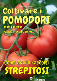 COLTIVARE I POMODORI NELL'ORTO. COME AVERE RACCOLTI STREPITOSI. DALLA SEMINA ALL - DE MEDICO BRUNO