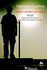 VOLEVO CREDERCI PER VOLARE. FIAT DEGLI ANNI DI PIOMBO AGLI ALBORI DEL RINNOVAMEN di GUARINO FABIANO