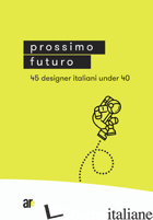 PROSSIMO FUTURO. 45 DESIGNER ITALIANI UNDER 40. EDIZ. ILLUSTRATA - PRESTINENZA PUGLISI L. (CUR.); SCANU M. (CUR.)
