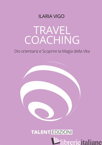 TRAVEL COACHING. DIS-ORIENTARSI E SCOPRIRE LA MAGIA DELLA VITA - VIGO ILARIA