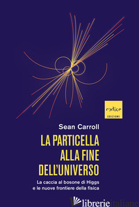 PARTICELLA ALLA FINE DELL'UNIVERSO. LA CACCIA AL BOSONE DI HIGGS E LE NUOVE FRON - CARROLL SEAN
