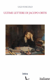 ULTIME LETTERE DI JACOPO ORTIS - FOSCOLO UGO