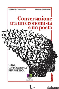 CONVERSAZIONI TRA UN ECONOMISTA E UN POETA. URGE UN'ECONOMIA PIU' POETICA di DACREMA PIERANGELO; DIONESALVI FRANCO