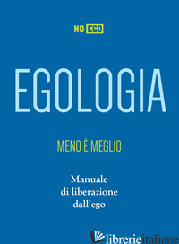 EGOLOGIA. MENO E' MEGLIO. MANUALE DI LIBERAZIONE DALL'EGO - NOEGO