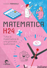 MATEMATICA H24. TUTTA LA MATEMATICA DI UNA GIORNATA QUALUNQUE - PERNIOLA ALESSIO