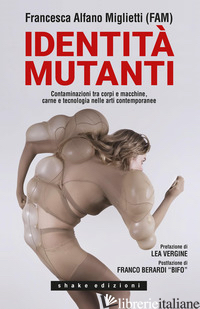 IDENTITA' MUTANTI. CONTAMINAZIONI TRA CORPI E MACCHINE, CARNE E TECNOLOGIA NELLE - ALFANO MIGLIETTI FRANCESCA; CARONIA A. (CUR.)