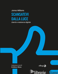 SCANSATEVI DALLA LUCE. LIBERTA' E RESISTENZA DIGITALE. NUOVA EDIZ. - WILLIAMS JAMES; WASS E. (CUR.)