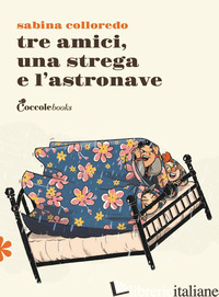 TRE AMICI UNA STREGA E L'ASTRONAVE. EDIZ. ILLUSTRATA - COLLOREDO SABINA