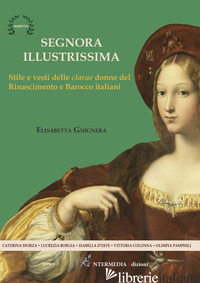 SEGNORA ILLUSTRISSIMA. STILE E VESTI DELLA CLARAE DONNE DEL RINASCIMENTO E BAROC - GNIGNERA ELISABETTA