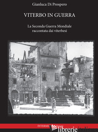 VITERBO IN GUERRA. LA SECONDA GUERRA MONDIALE RACCONTATA DAI VITERBESI - DI PROSPERO GIANLUCA