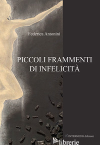 PICCOLI FRAMMENTI DI INFELICITA' - ANTONINI FEDERICA