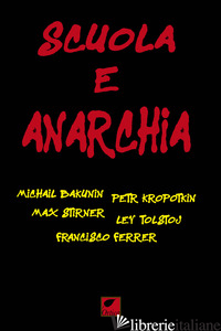 SCUOLA E ANARCHIA - BAKUNIN MICHAIL; KROPOTKIN PETR A.; FERRER FRANCISCO; STIRNER MAX; TOLSTOJ LEV