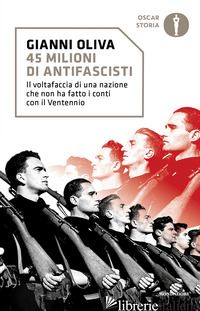 45 MILIONI DI ANTIFASCISTI. IL VOLTAFACCIA DI UNA NAZIONE CHE NON HA FATTO I CON - OLIVA GIANNI