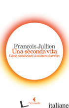 SECONDA VITA. COME COMINCIARE A ESISTERE DAVVERO (UNA) - JULLIEN FRANCOIS