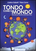 TONDO COME IL MONDO. MANUALE PER BAMBINI AMICI DELLA TERRA - GABETTI CRISTINA; CORVA PIERO