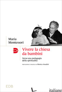 VIVERE LA CHIESA DA BAMBINI. VERSO UNA PEDAGOGIA DELLA SPIRITUALITA' - MONTESSORI MARIA; AMADINI M. (CUR.)