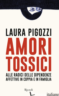 AMORI TOSSICI. ALLE RADICI DELLE DIPENDENZE AFFETTIVE IN COPPIA E IN FAMIGLIA - PIGOZZI LAURA