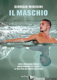 MASCHIO. COME INSEGUIRE I SOGNI SENZA PERDERE SE STESSI: LA MIA VITA NEL NUOTO A - MINISINI GIORGIO