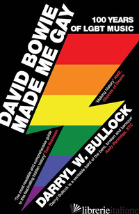 DAVID BOWIE MADE ME GAY. 100 ANNI DI MUSICA LGBT - BULLOCK DARRYL W.