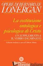 COSTITUZIONE ONTOLOGICA E PSICOLOGICA DI CRISTO. UN SUPPLEMENTO A «IL VERBO INCA - LONERGAN BERNARD; SCHENA A. (CUR.)