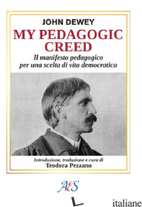 MY PEDAGOGIC CREED. IL MANIFESTO PEDAGOGICO PER UNA SCELTA DI VITA DEMOCRATICA.  - DEWEY JOHN; PEZZANO T. (CUR.)