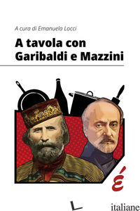 A TAVOLA CON GARIBALDI E MAZZINI - LOCCI E. (CUR.)