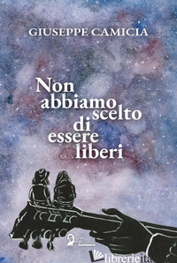 NON ABBIAMO SCELTO DI ESSERE LIBERI - CAMICIA GIUSEPPE; SIVO M. (CUR.)