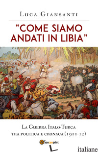 «COME SIAMO ANDATI IN LIBIA». LA GUERRA ITALO-TURCA TRA POLITICA E CRONACA (1911 - GIANSANTI LUCA