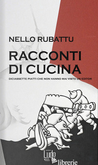 RACCONTI DI CUCINA. DICIASSETTE PIATTI CHE NON HANNO MAI VISTO UN EDITOR - RUBATTU NELLO; ONIDA L. (CUR.)