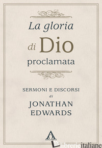 GLORIA DI DIO PROCLAMATA. SERMONI E DISCORSI DI JONATHAN EDWARDS (LA) - EDWARDS JONATHAN; DE CHIRICO L. (CUR.)