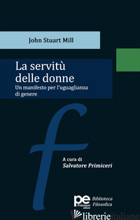 SERVITU' DELLE DONNE. UN MANIFESTO PER L'UGUAGLIANZA DI GENERE (LA) - MILL JOHN STUART; PRIMICERI S. (CUR.)