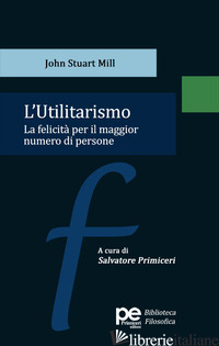 UTILITARISMO. LA FELICITA' PER IL MAGGIOR NUMERO DI PERSONE (L') - MILL JOHN STUART; PRIMICERI S. (CUR.)