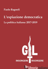 ESPIAZIONE DEMOCRATICA. LA POLITICA ITALIANA: 2017-2019 (L') - BAGNOLI PAOLO
