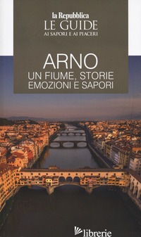 ARNO. UN FIUME, STORIE EMOZIONI E SAPORI. LE GUIDE AI SAPORI E AI PIACERI - 