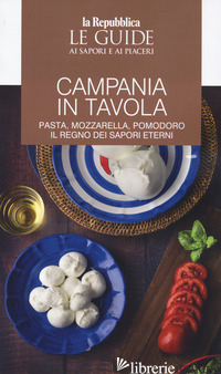 CAMPANIA IN TAVOLA. PASTA, MOZZARELLA, POMODORO. IL REGNO DEI SAPORI ETERNI. LE  - 