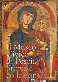 MUSEO CIVICO DI PESCIA. STORIA E COLLEZIONI. EDIZ. ILLUSTRATA (IL) - MASSI C. (CUR.); PELLEGRINI E. (CUR.)
