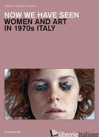 NOW WE HAVE SEEN. WOMEN AND ART IN 1970S ITALY. EDIZ. ILLUSTRATA - GASTALDON G. (CUR.)
