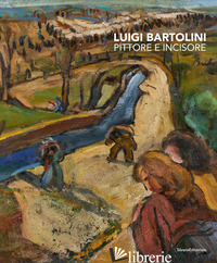 LUIGI BARTOLINI. PITTORE E INCISORE. EDIZ. ILLUSTRATA - CARRERA M. (CUR.); CESARI L. (CUR.); PASCUCCI G. (CUR.); TOSI A. (CUR.)