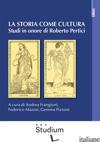 STORIA COME CULTURA. STUDI IN ONORE DI ROBERTO PERTICI (LA) - FRANGIONI A. (CUR.); MAZZEI F. (CUR.); PIZZONI G. (CUR.)