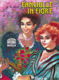 FANCIULLE IN FIORE. EDIZ. INTEGRALE - ALCOTT LOUISA MAY