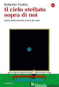CIELO STELLATO SOPRA DI NOI. STORIA DELL'UMANITA' SENZA GLI ASTRI (IL) - TROTTA ROBERTO
