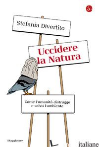 UCCIDERE LA NATURA. COME L'UMANITA' DISTRUGGE E SALVA L'AMBIENTE - DIVERTITO STEFANIA