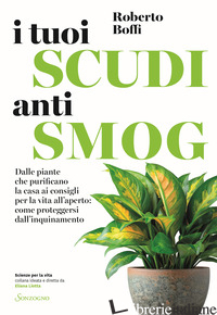 TUOI SCUDI ANTISMOG. DALLE PIANTE CHE PURIFICANO LA CASA AI CONSIGLI PER LA VITA - BOFFI ROBERTO