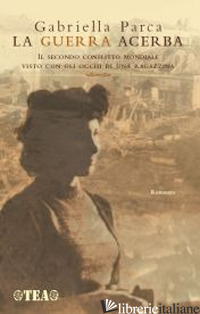 GUERRA ACERBA. IL SECONDO CONFLITTO MONDIALE VISTO CON GLI OCCHI DI UNA RAGAZZIN - PARCA GABRIELLA