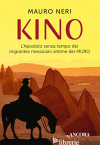 KINO. L'APOSTOLO SENZA TEMPO DEI MIGRANTES MESSICANI VITTIME DEL MURO - NERI MAURO